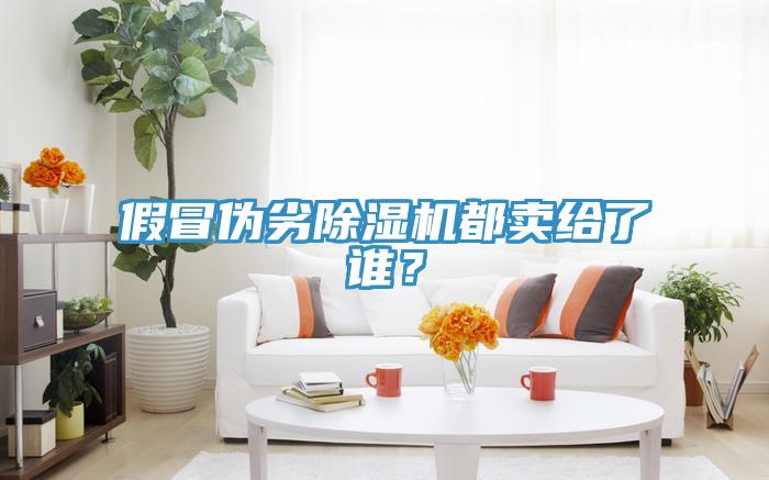 假冒偽劣除濕機都賣給了誰?