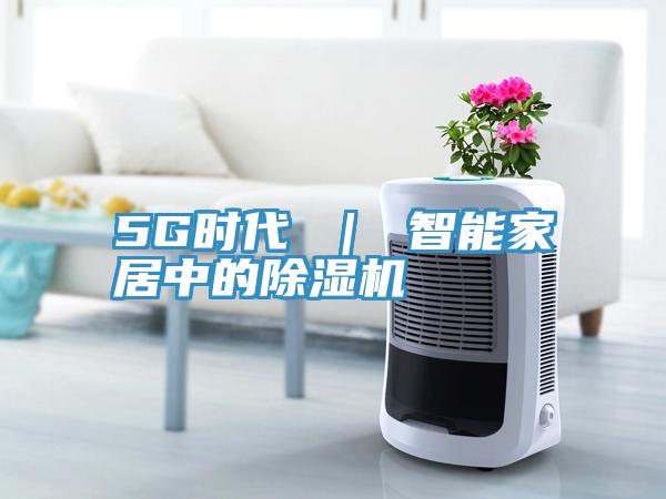 5G時代 | 智能家居中的除濕機