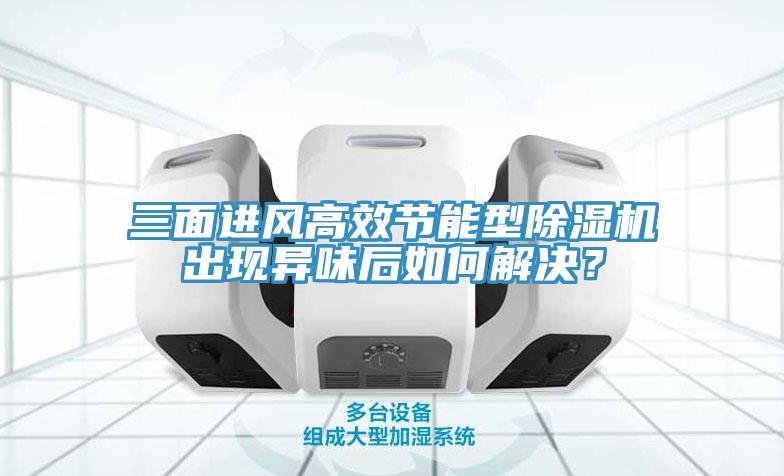 三面進風高效節能型除濕機出現異味后如何解決？