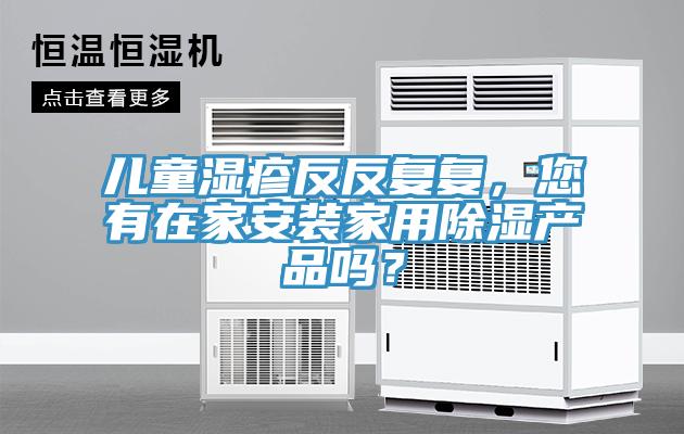 兒童濕疹反反復(fù)復(fù),您有在家安裝家用除濕產(chǎn)品嗎?