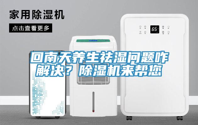 回南天養生祛濕問題咋解決？除濕機來幫您