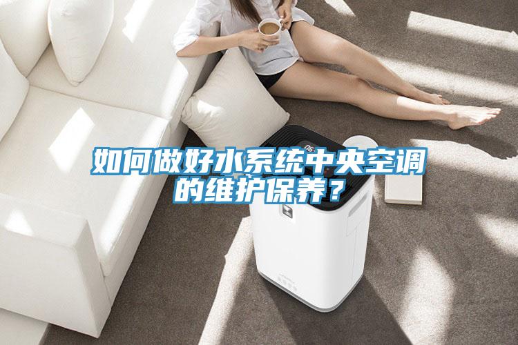 如何做好水系統(tǒng)中央空調的維護保養(yǎng)？