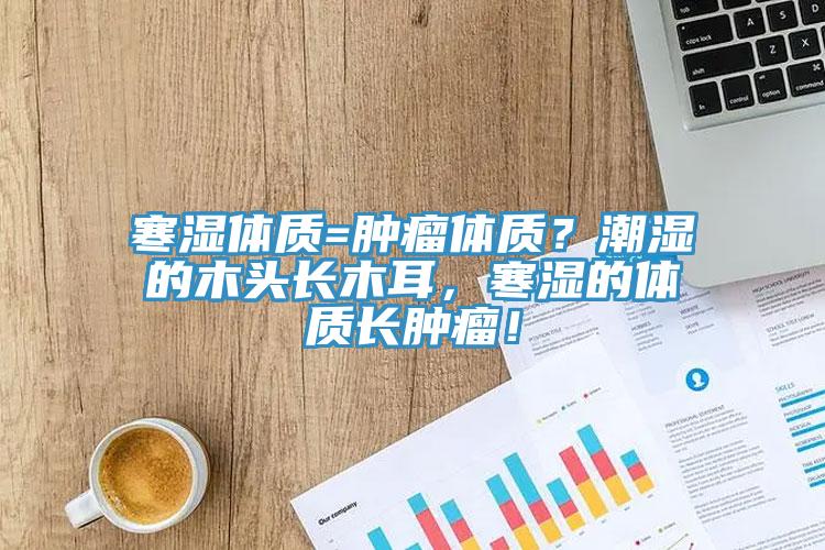 寒濕體質=腫瘤體質？潮濕的木頭長木耳，寒濕的體質長腫瘤！
