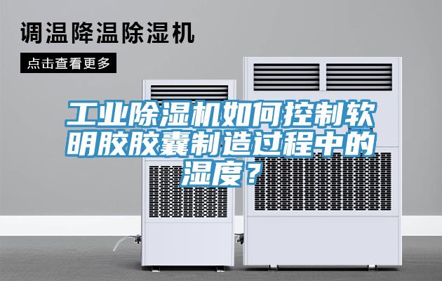工業除濕機如何控制軟明膠膠囊制造過程中的濕度？