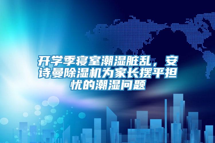開學(xué)季寢室潮濕臟亂，安詩(shī)曼除濕機(jī)為家長(zhǎng)擺平擔(dān)憂的潮濕問(wèn)題