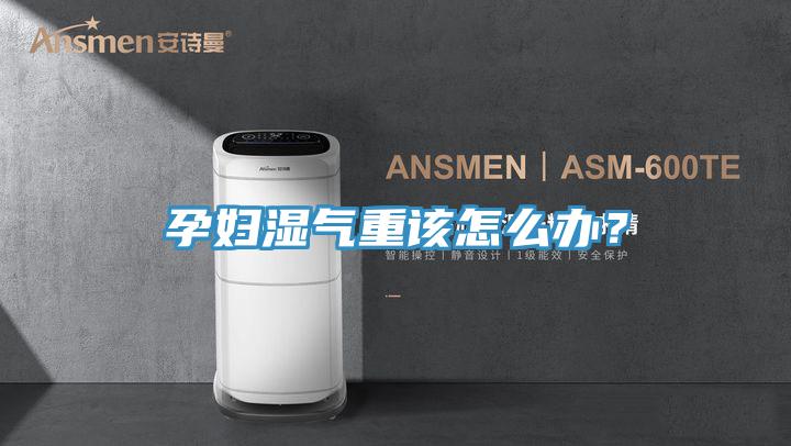 孕婦濕氣重該怎么辦？