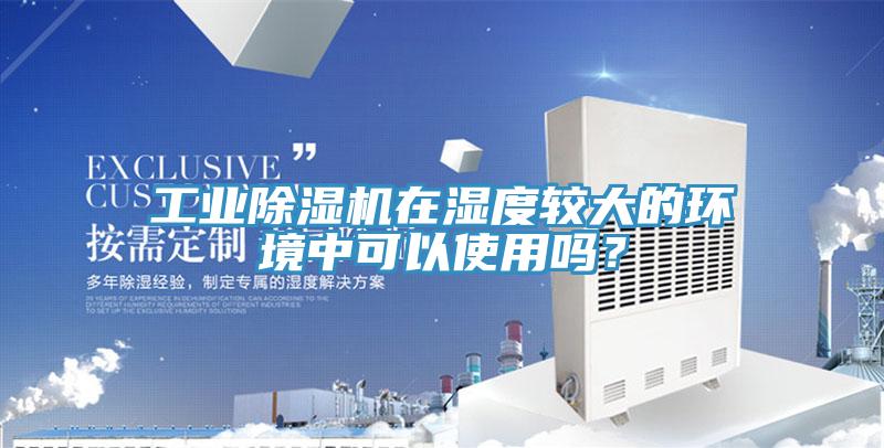 工業除濕機在濕度較大的環境中可以使用嗎?