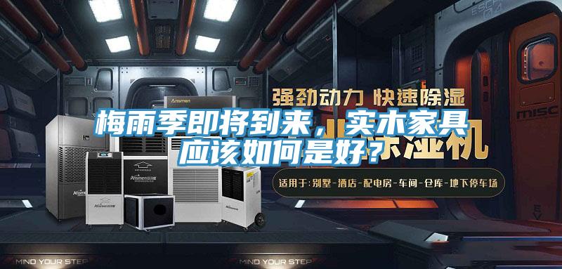 梅雨季即將到來，實木家具應該如何是好？