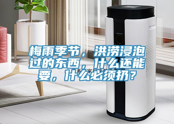 梅雨季節(jié)，洪澇浸泡過(guò)的東西，什么還能要，什么必須扔？