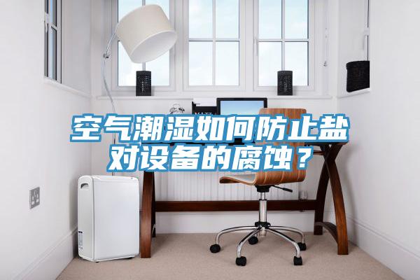 空氣潮濕如何防止鹽對設備的腐蝕？