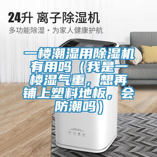 一樓潮濕用除濕機有用嗎(我是一樓濕氣重,想再鋪上塑料地板,會防潮嗎)