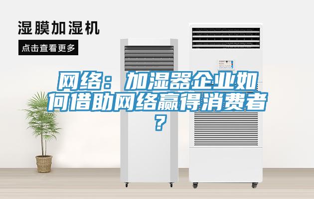 網(wǎng)絡(luò)：加濕器企業(yè)如何借助網(wǎng)絡(luò)贏得消費(fèi)者？