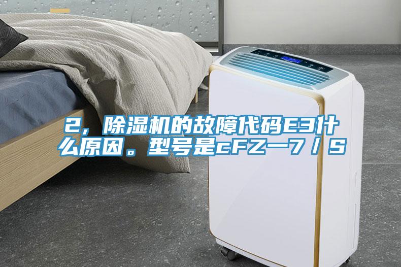 2, 除濕機的故障代碼E3什么原因。型號是cFZ一7/S