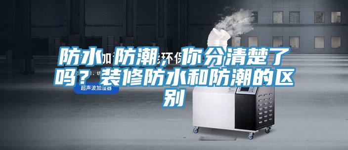 防水≠防潮,你分清楚了嗎?裝修防水和防潮的區別