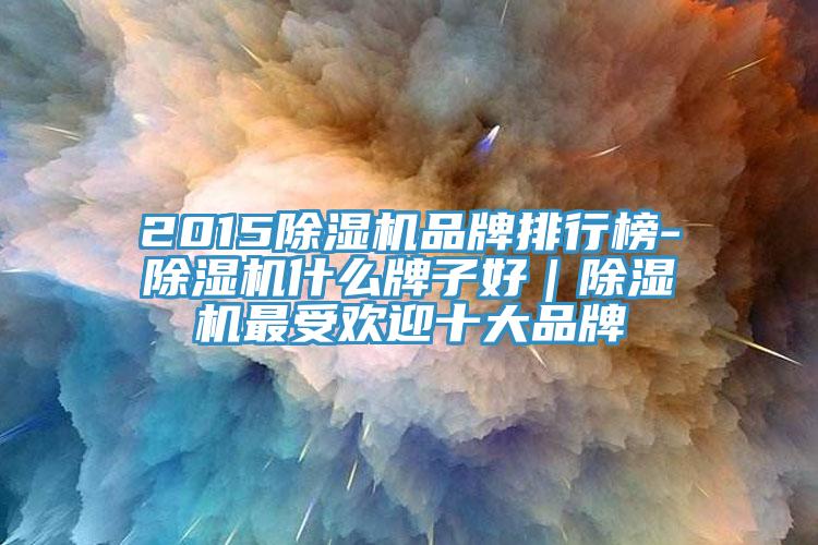 2015除濕機品牌排行榜-除濕機什么牌子好|除濕機最受歡迎十大品牌