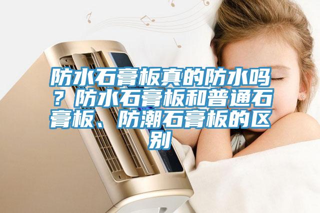 防水石膏板真的防水嗎?防水石膏板和普通石膏板、防潮石膏板的區別