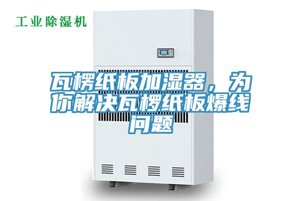 瓦楞紙板加濕器,為你解決瓦欏紙板爆線問題