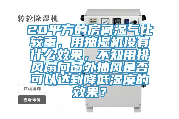 20平方的房間濕氣比較重，用抽濕機(jī)沒有什么效果，不知用排風(fēng)扇向窗外抽風(fēng)是否可以達(dá)到降低濕度的效果？