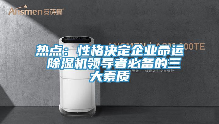 熱點：性格決定企業(yè)命運(yùn) 除濕機(jī)領(lǐng)導(dǎo)者必備的三大素質(zhì)