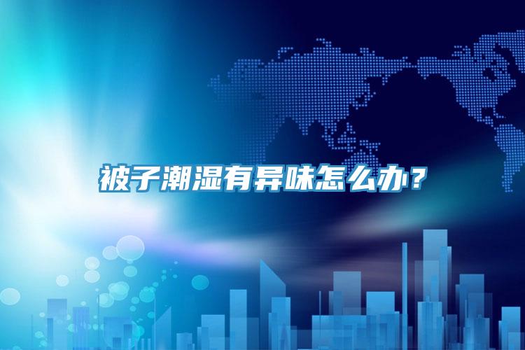 被子潮濕有異味怎么辦？