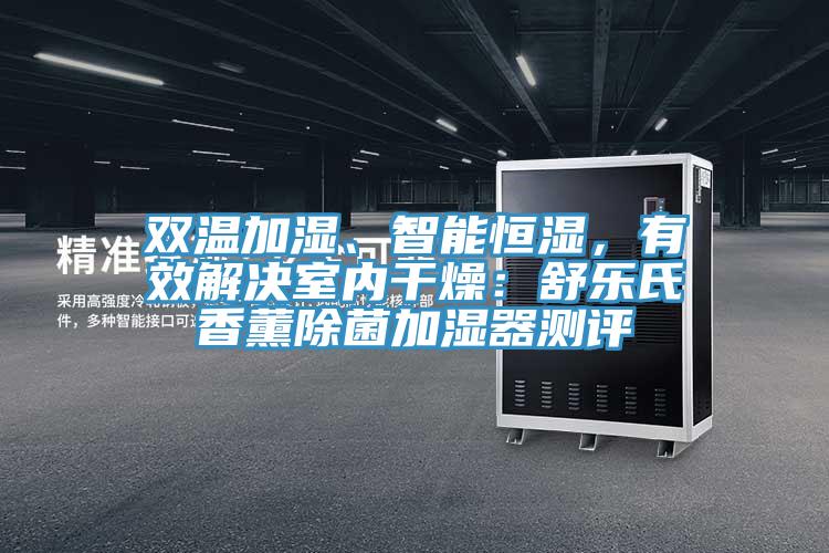 雙溫加濕、智能恒濕,有效解決室內干燥:舒樂氏香薰除菌加濕器測評