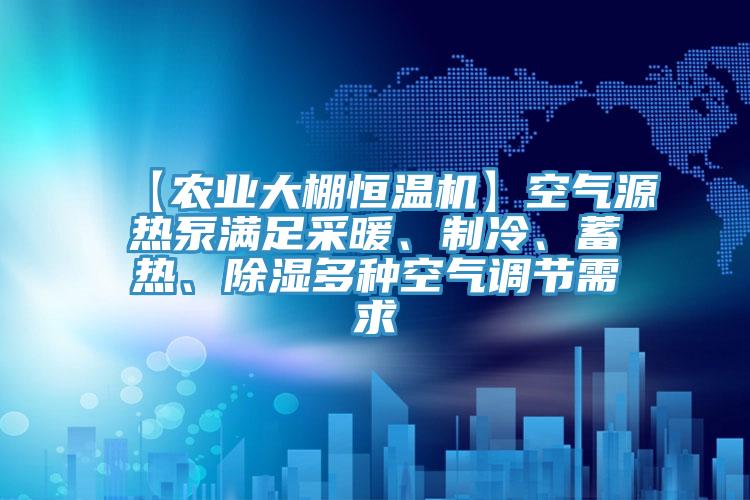 【農業大棚恒溫機】空氣源熱泵滿足采暖、制冷、蓄熱、除濕多種空氣調節需求