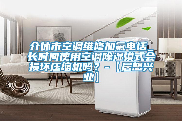 介休市空調維修加氟電話_長時間使用空調除濕模式會損壞壓縮機嗎?-【居想興業】
