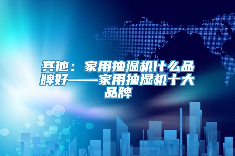 其他:家用抽濕機什么品牌好——家用抽濕機十大品牌