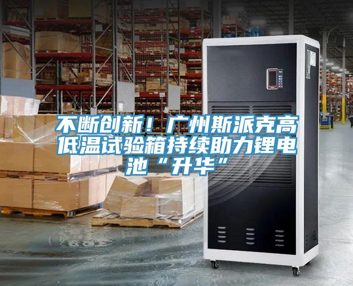 不斷創新!廣州斯派克高低溫試驗箱持續助力鋰電池“升華”