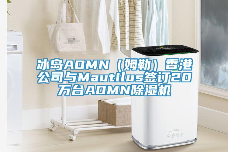 冰島AOMN(姆勒)香港公司與Mautilus簽訂20萬臺AOMN除濕機(jī)