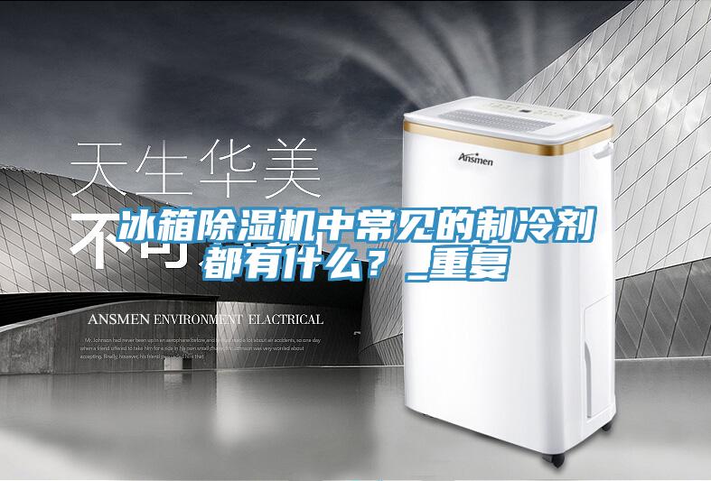 冰箱除濕機(jī)中常見的制冷劑都有什么?_重復(fù)