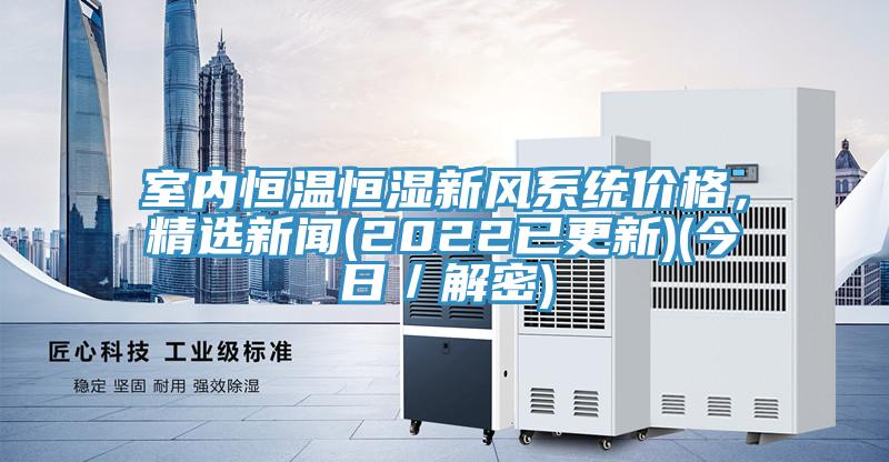 室內(nèi)恒溫恒濕新風(fēng)系統(tǒng)價格，精選新聞(2022已更新)(今日／解密)