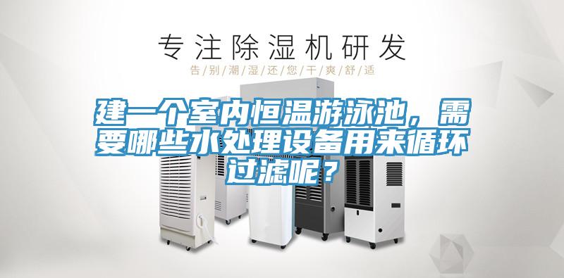建一個(gè)室內(nèi)恒溫游泳池，需要哪些水處理設(shè)備用來循環(huán)過濾呢？