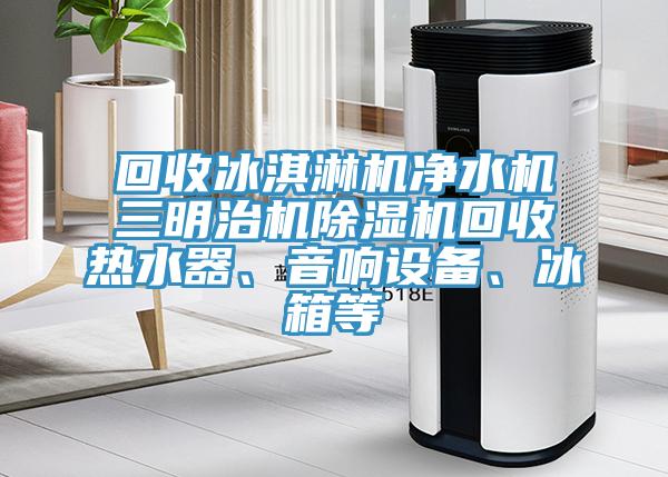 回收冰淇淋機(jī)凈水機(jī)三明治機(jī)除濕機(jī)回收熱水器、音響設(shè)備、冰箱等