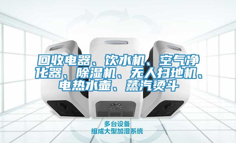 回收電器、飲水機(jī)、空氣凈化器、除濕機(jī)、無(wú)人掃地機(jī)、電熱水壺、蒸汽燙斗