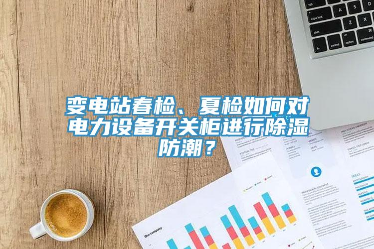 變電站春檢、夏檢如何對電力設備開關柜進行除濕防潮?