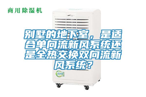 別墅的地下室，是適合單向流新風系統(tǒng)還是全熱交換雙向流新風系統(tǒng)？