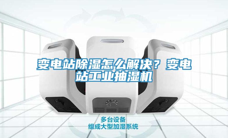 變電站除濕怎么解決?變電站工業抽濕機