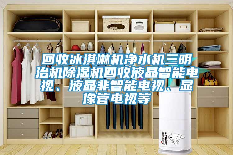 回收冰淇淋機(jī)凈水機(jī)三明治機(jī)除濕機(jī)回收液晶智能電視、液晶非智能電視、顯像管電視等