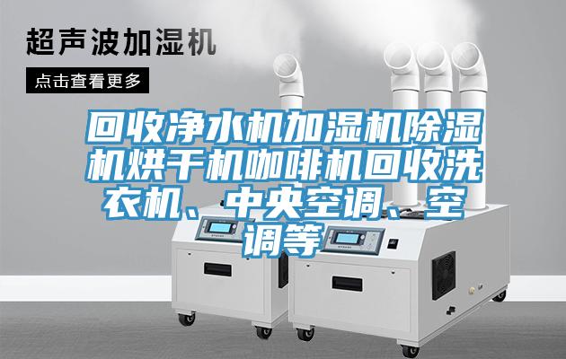 回收凈水機(jī)加濕機(jī)除濕機(jī)烘干機(jī)咖啡機(jī)回收洗衣機(jī)、中央空調(diào)、空調(diào)等