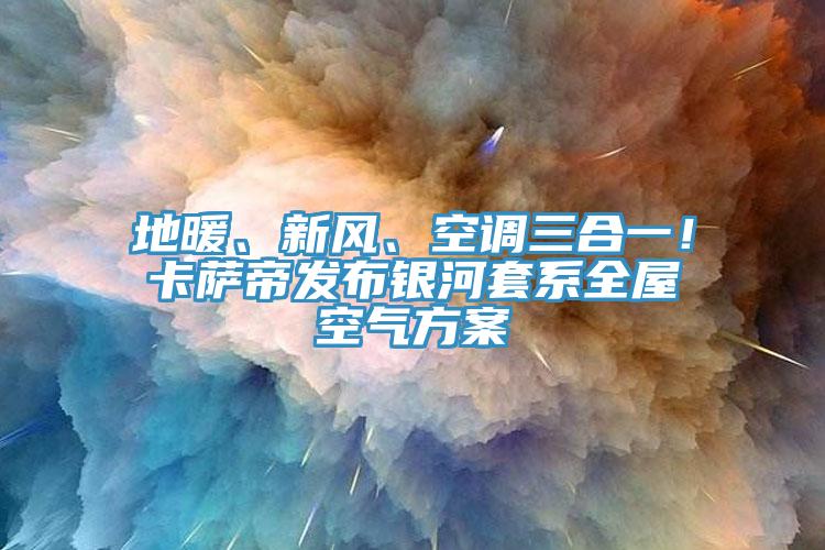 地暖、新風(fēng)、空調(diào)三合一！卡薩帝發(fā)布銀河套系全屋空氣方案