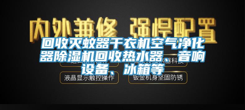 回收滅蚊器干衣機(jī)空氣凈化器除濕機(jī)回收熱水器、音響設(shè)備、冰箱等