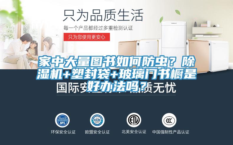 家中大量圖書如何防蟲？除濕機+塑封袋+玻璃門書櫥是好辦法嗎？