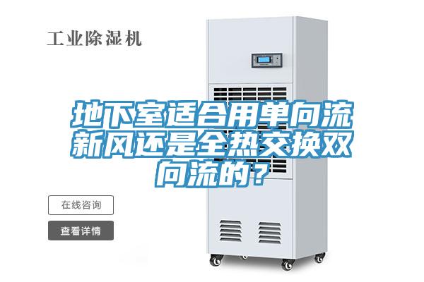 地下室適合用單向流新風(fēng)還是全熱交換雙向流的？