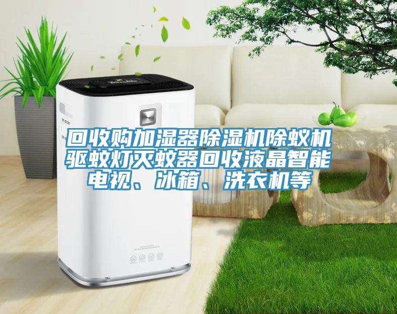 回收購(gòu)加濕器除濕機(jī)除蟻機(jī)驅(qū)蚊燈滅蚊器回收液晶智能電視、冰箱、洗衣機(jī)等