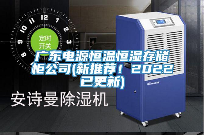 廣東電源恒溫恒濕存儲柜公司(新推薦！2022已更新)