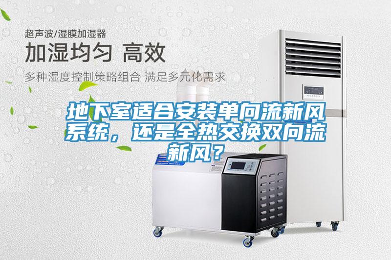 地下室適合安裝單向流新風(fēng)系統(tǒng)，還是全熱交換雙向流新風(fēng)？