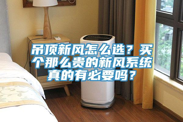 吊頂新風(fēng)怎么選？買個(gè)那么貴的新風(fēng)系統(tǒng)真的有必要嗎？
