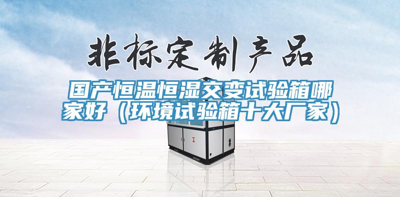 國產恒溫恒濕交變試驗箱哪家好(環境試驗箱十大廠家)