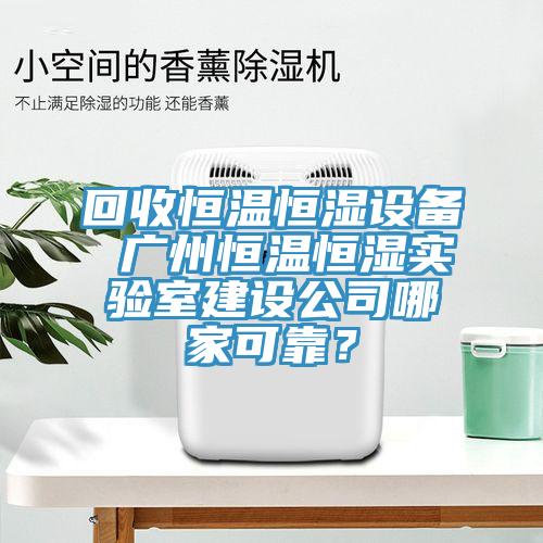 回收恒溫恒濕設(shè)備 廣州恒溫恒濕實(shí)驗(yàn)室建設(shè)公司哪家可靠？
